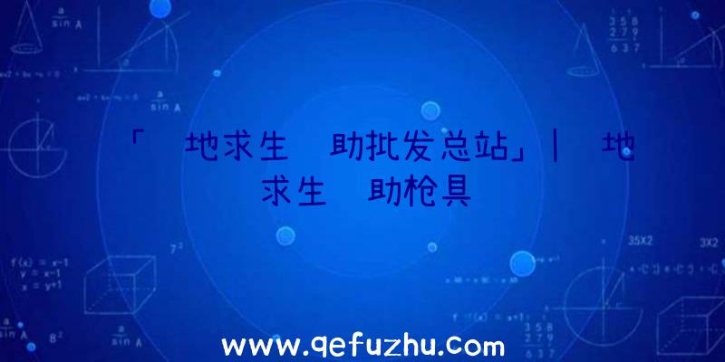 「绝地求生辅助批发总站」|绝地求生辅助枪具